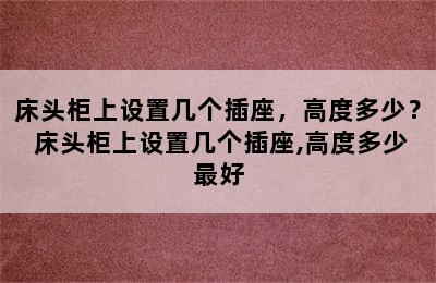 床头柜上设置几个插座，高度多少？ 床头柜上设置几个插座,高度多少最好